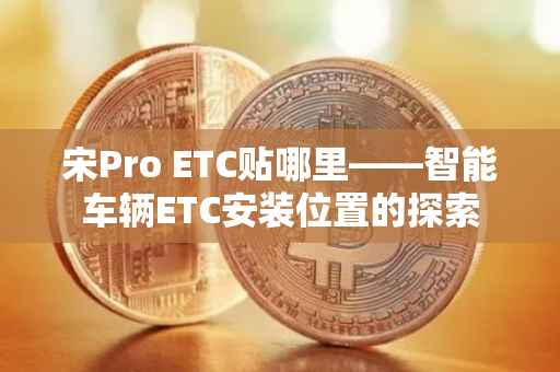 宋Pro ETC贴哪里——智能车辆ETC安装位置的探索