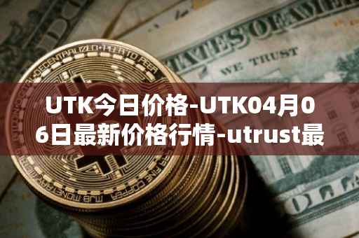 UTK今日价格-UTK04月06日最新价格行情-utrust最新走势消息