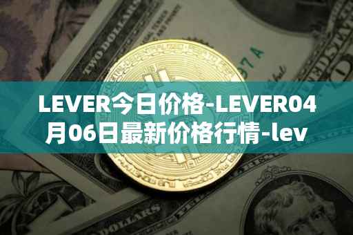 LEVER今日价格-LEVER04月06日最新价格行情-lever最新走势消息