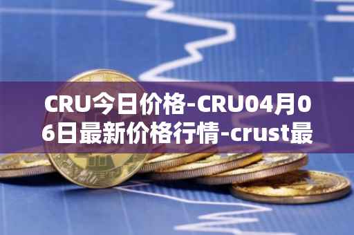 CRU今日价格-CRU04月06日最新价格行情-crust最新走势消息