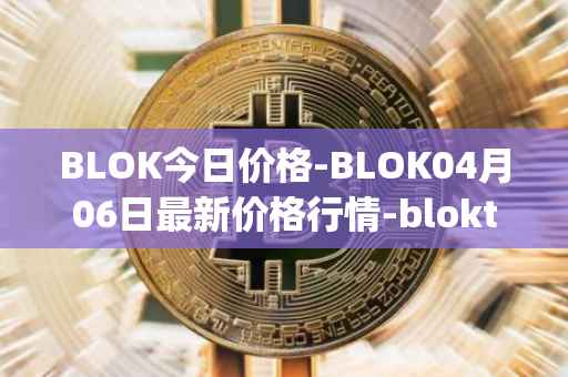 BLOK今日价格-BLOK04月06日最新价格行情-bloktopia最新走势消息