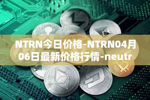 NTRN今日价格-NTRN04月06日最新价格行情-neutron最新走势消息