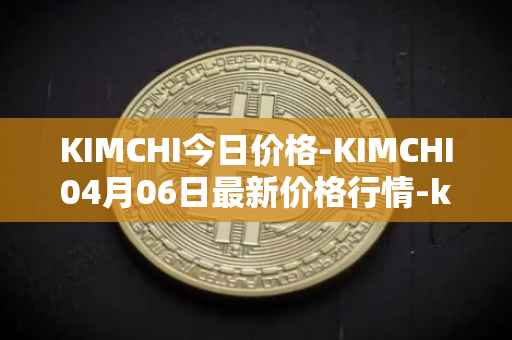 KIMCHI今日价格-KIMCHI04月06日最新价格行情-kimchi-finance最新走势消息