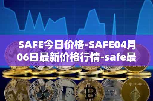 SAFE今日价格-SAFE04月06日最新价格行情-safe最新走势消息