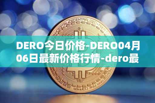 DERO今日价格-DERO04月06日最新价格行情-dero最新走势消息