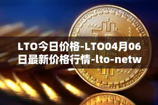 LTO今日价格-LTO04月06日最新价格行情-lto-network最新走势消息