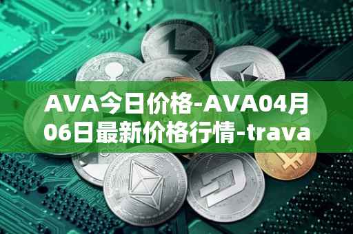 AVA今日价格-AVA04月06日最新价格行情-travala最新走势消息