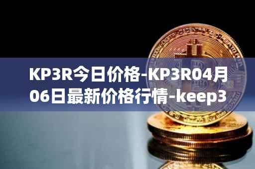 KP3R今日价格-KP3R04月06日最新价格行情-keep3rv1最新走势消息