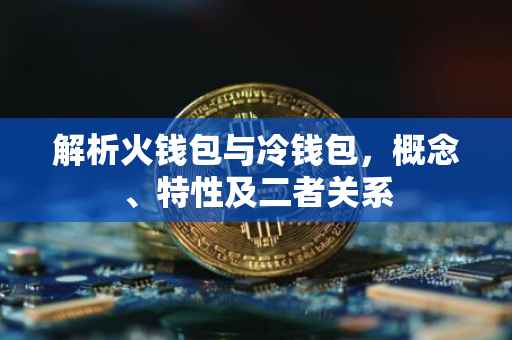 解析火钱包与冷钱包，概念、特性及二者关系