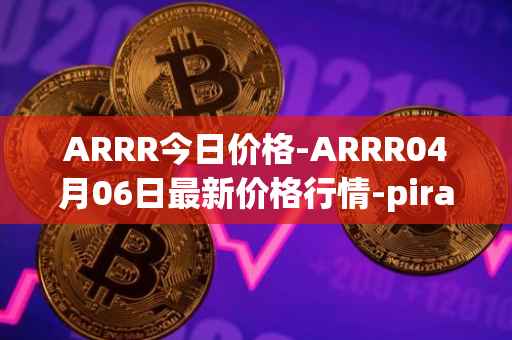ARRR今日价格-ARRR04月06日最新价格行情-pirate-chain最新走势消息