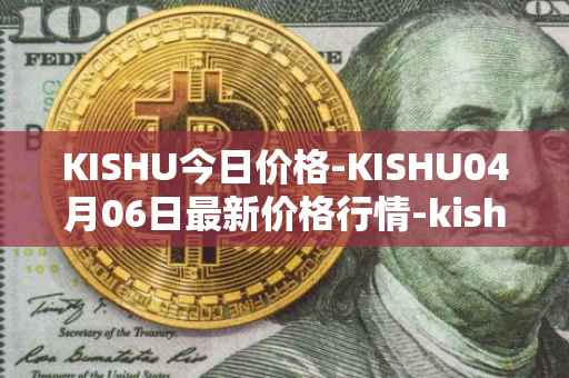 KISHU今日价格-KISHU04月06日最新价格行情-kishu-inu最新走势消息