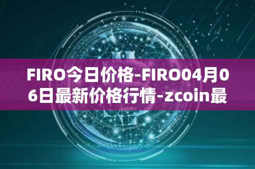 FIRO今日价格-FIRO04月06日最新价格行情-zcoin最新走势消息