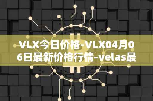 VLX今日价格-VLX04月06日最新价格行情-velas最新走势消息