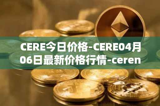 CERE今日价格-CERE04月06日最新价格行情-cerenetwork最新走势消息