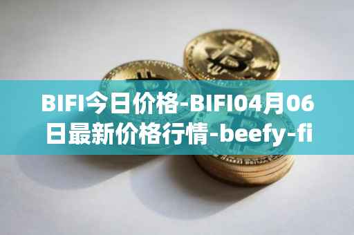 BIFI今日价格-BIFI04月06日最新价格行情-beefy-finance最新走势消息