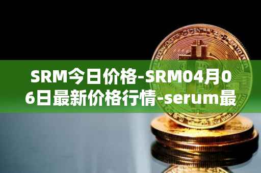 SRM今日价格-SRM04月06日最新价格行情-serum最新走势消息