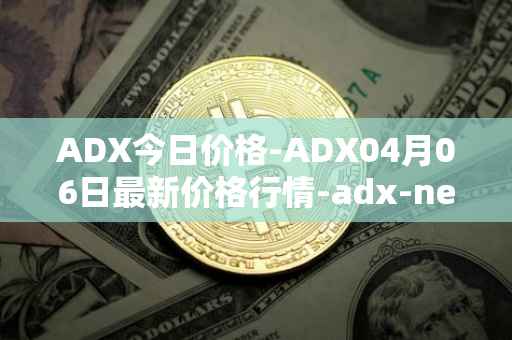 ADX今日价格-ADX04月06日最新价格行情-adx-net最新走势消息