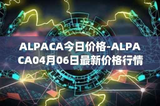 ALPACA今日价格-ALPACA04月06日最新价格行情-alpaca-finance最新走势消息