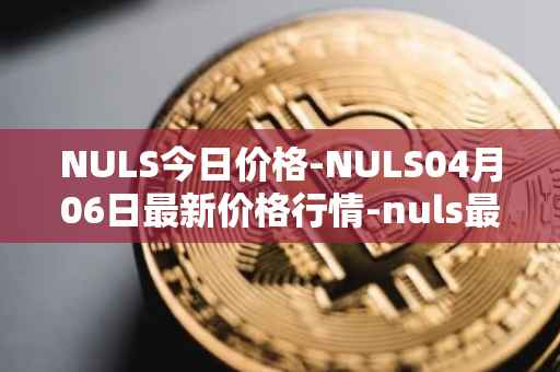 NULS今日价格-NULS04月06日最新价格行情-nuls最新走势消息