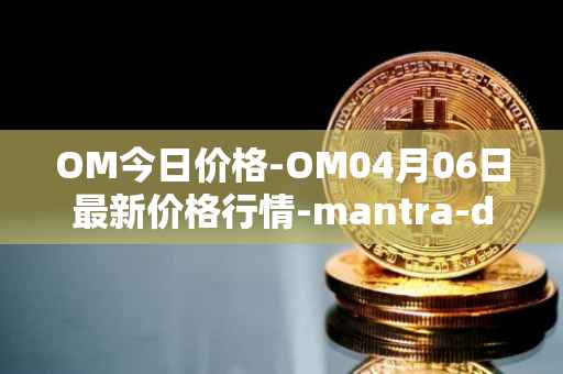 OM今日价格-OM04月06日最新价格行情-mantra-dao最新走势消息