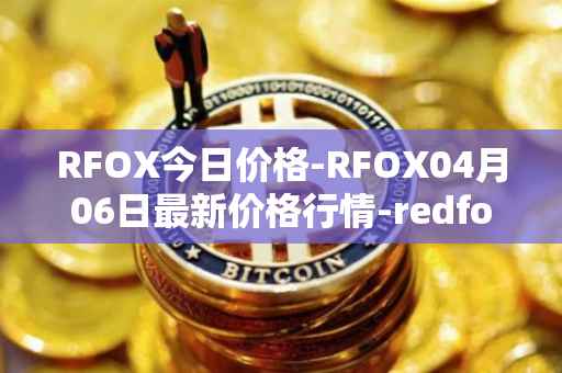 RFOX今日价格-RFOX04月06日最新价格行情-redfox-labs最新走势消息