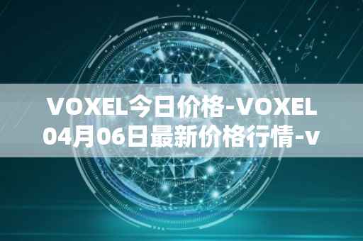 VOXEL今日价格-VOXEL04月06日最新价格行情-voxies最新走势消息