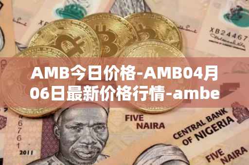 AMB今日价格-AMB04月06日最新价格行情-amber最新走势消息