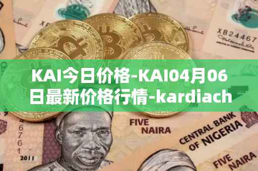 KAI今日价格-KAI04月06日最新价格行情-kardiachain最新走势消息