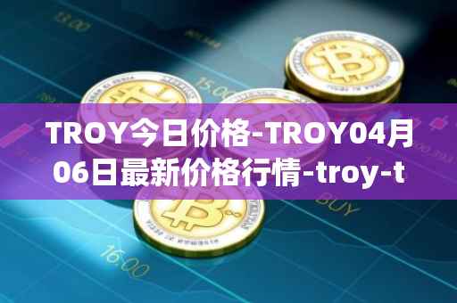 TROY今日价格-TROY04月06日最新价格行情-troy-trade最新走势消息