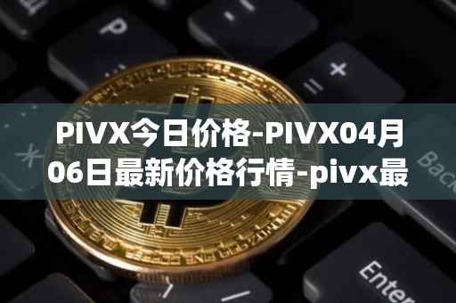PIVX今日价格-PIVX04月06日最新价格行情-pivx最新走势消息