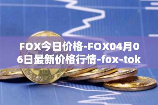 FOX今日价格-FOX04月06日最新价格行情-fox-token最新走势消息