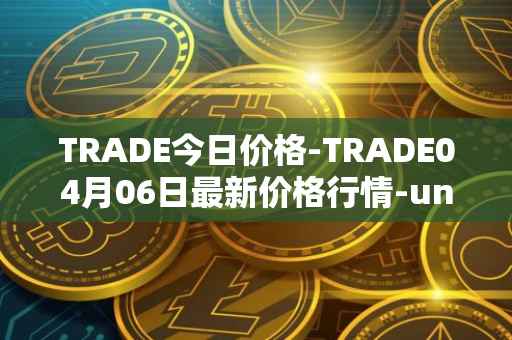 TRADE今日价格-TRADE04月06日最新价格行情-unitrade最新走势消息