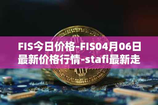 FIS今日价格-FIS04月06日最新价格行情-stafi最新走势消息