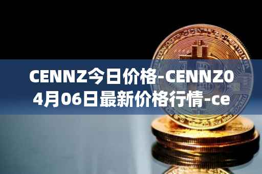 CENNZ今日价格-CENNZ04月06日最新价格行情-centrality最新走势消息