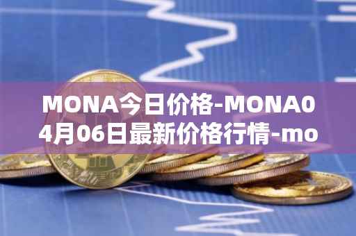 MONA今日价格-MONA04月06日最新价格行情-monacoin最新走势消息