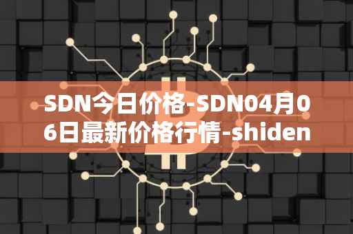 SDN今日价格-SDN04月06日最新价格行情-shiden-network最新走势消息