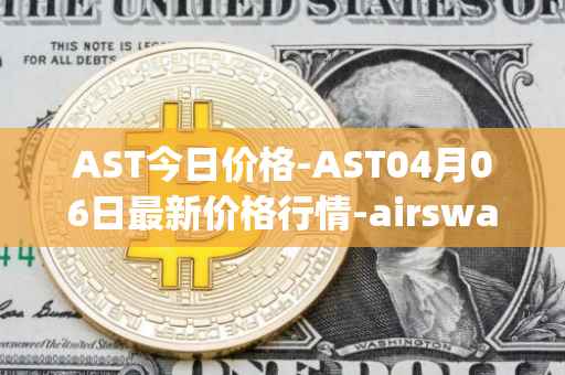 AST今日价格-AST04月06日最新价格行情-airswap最新走势消息