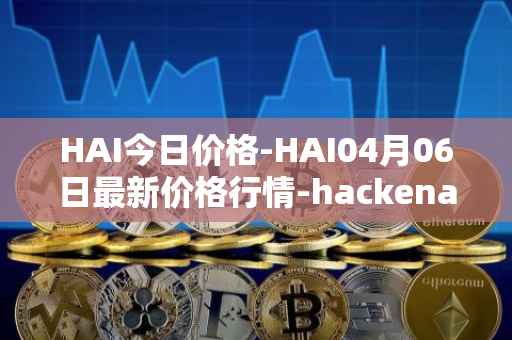 HAI今日价格-HAI04月06日最新价格行情-hackenai最新走势消息