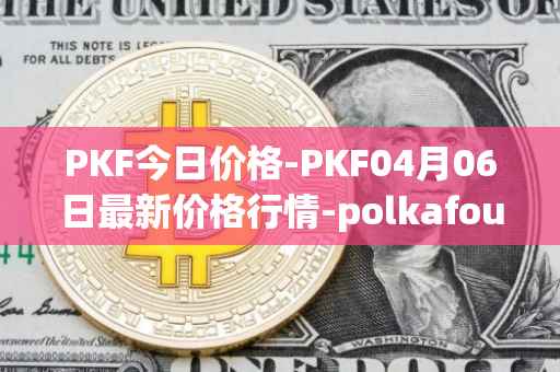 PKF今日价格-PKF04月06日最新价格行情-polkafoundry最新走势消息