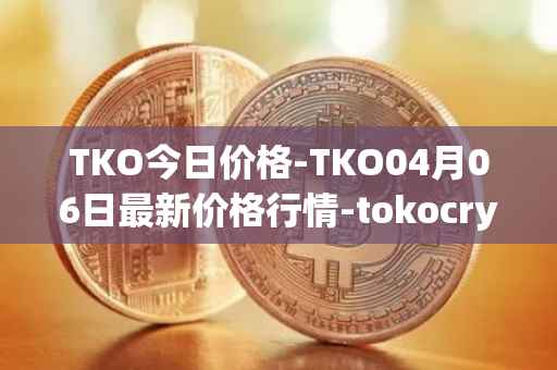 TKO今日价格-TKO04月06日最新价格行情-tokocrypto最新走势消息