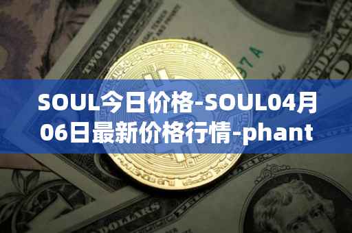 SOUL今日价格-SOUL04月06日最新价格行情-phantasma最新走势消息