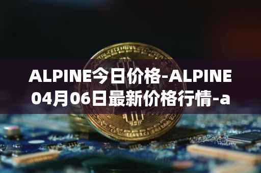 ALPINE今日价格-ALPINE04月06日最新价格行情-alpine-f1-team-fan-token最新走势消息