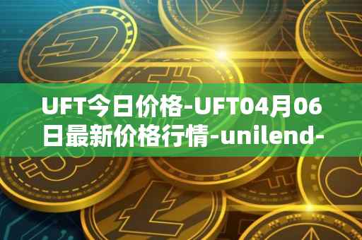 UFT今日价格-UFT04月06日最新价格行情-unilend-finance最新走势消息