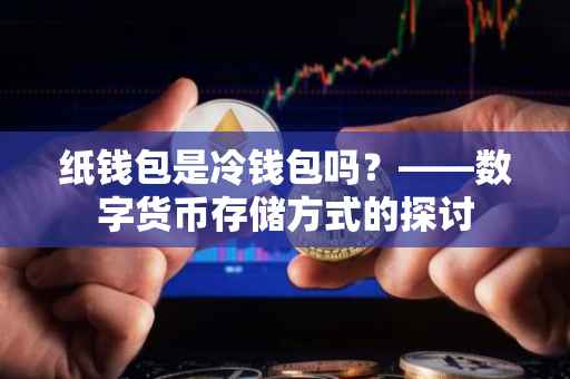 纸钱包是冷钱包吗？——数字货币存储方式的探讨