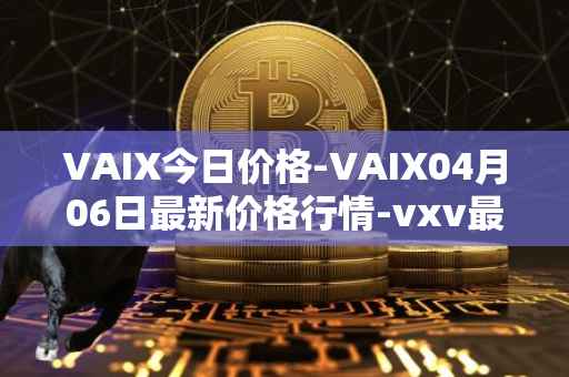VAIX今日价格-VAIX04月06日最新价格行情-vxv最新走势消息