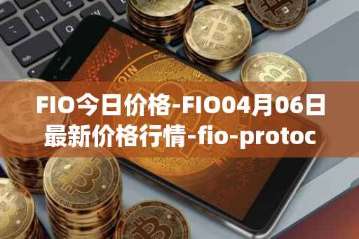 FIO今日价格-FIO04月06日最新价格行情-fio-protocol最新走势消息
