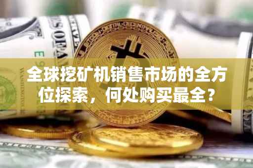 全球挖矿机销售市场的全方位探索，何处购买最全？