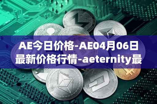 AE今日价格-AE04月06日最新价格行情-aeternity最新走势消息