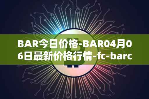 BAR今日价格-BAR04月06日最新价格行情-fc-barcelona-fan-token最新走势消息