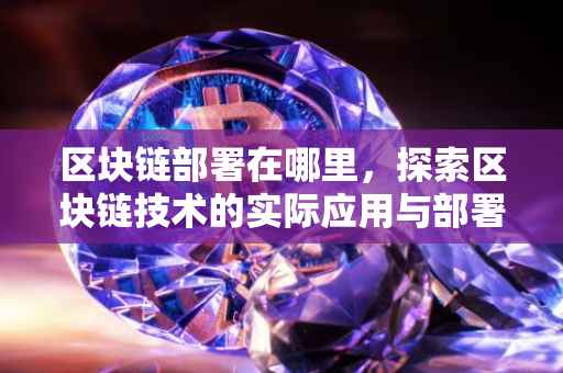 区块链部署在哪里，探索区块链技术的实际应用与部署场景